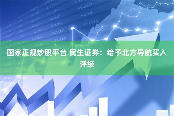 国家正规炒股平台 民生证券：给予北方导航买入评级