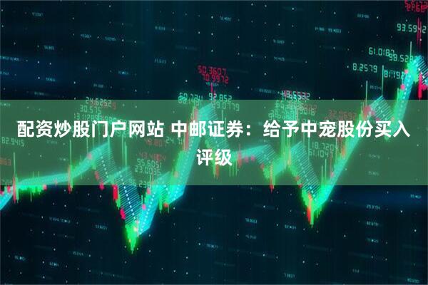 配资炒股门户网站 中邮证券：给予中宠股份买入评级