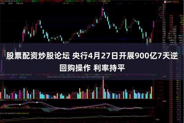 股票配资炒股论坛 央行4月27日开展900亿7天逆回购操作 利率持平