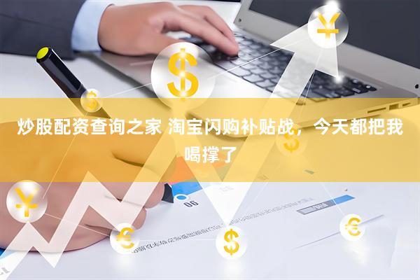 炒股配资查询之家 淘宝闪购补贴战，今天都把我喝撑了