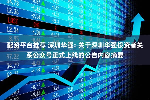 配资平台推荐 深圳华强: 关于深圳华强投资者关系公众号正式上线的公告内容摘要