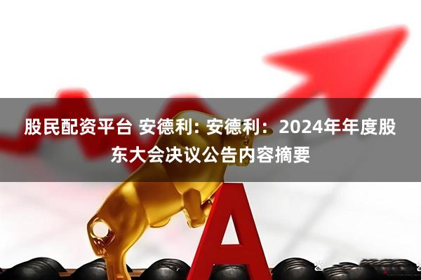 股民配资平台 安德利: 安德利：2024年年度股东大会决议公告内容摘要