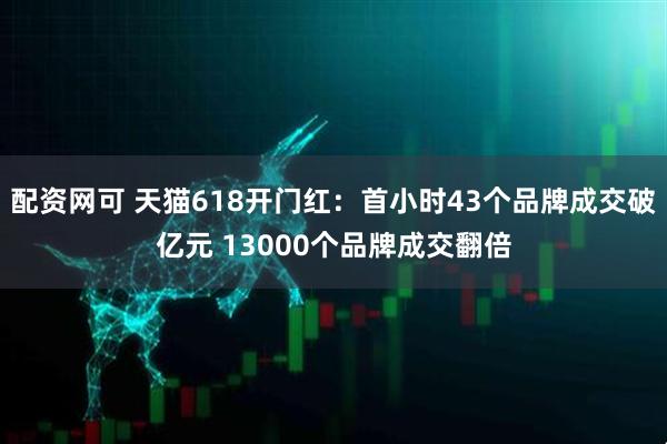 配资网可 天猫618开门红：首小时43个品牌成交破亿元 13000个品牌成交翻倍