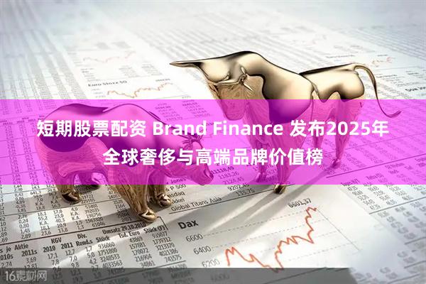 短期股票配资 Brand Finance 发布2025年全球奢侈与高端品牌价值榜