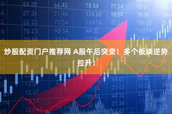 炒股配资门户推荐网 A股午后突变！多个板块逆势拉升！