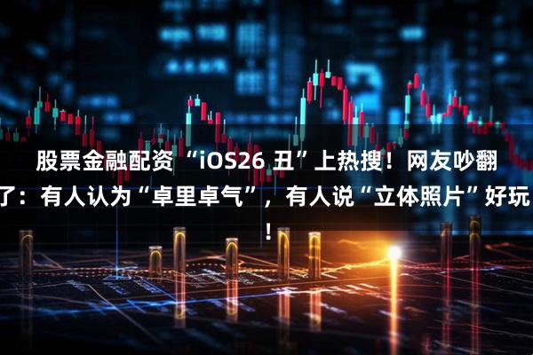 股票金融配资 “iOS26 丑”上热搜！网友吵翻了：有人认为“卓里卓气”，有人说“立体照片”好玩！