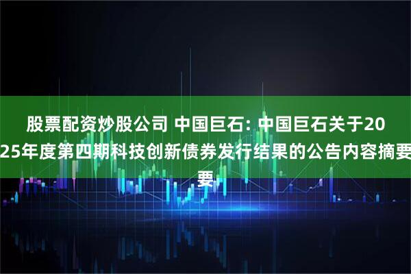 股票配资炒股公司 中国巨石: 中国巨石关于2025年度第四期科技创新债券发行结果的公告内容摘要