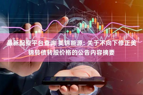 最新配资平台查询 美锦能源: 关于不向下修正美锦转债转股价格的公告内容摘要