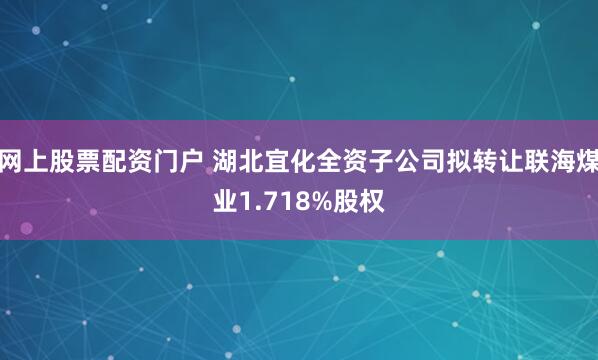 网上股票配资门户 湖北宜化全资子公司拟转让联海煤业1.718%股权