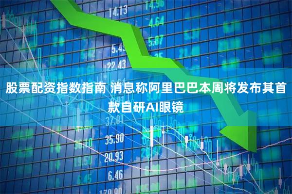股票配资指数指南 消息称阿里巴巴本周将发布其首款自研AI眼镜