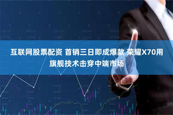 互联网股票配资 首销三日即成爆款 荣耀X70用旗舰技术击穿中端市场