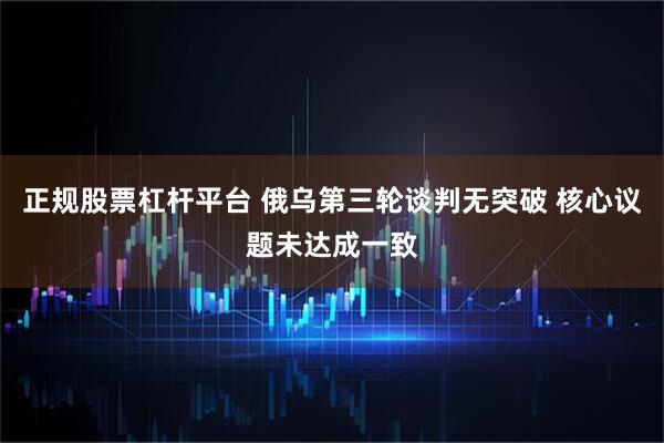 正规股票杠杆平台 俄乌第三轮谈判无突破 核心议题未达成一致