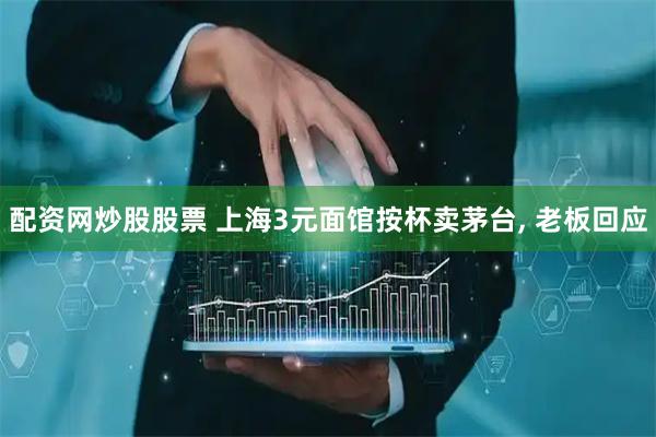 配资网炒股股票 上海3元面馆按杯卖茅台, 老板回应