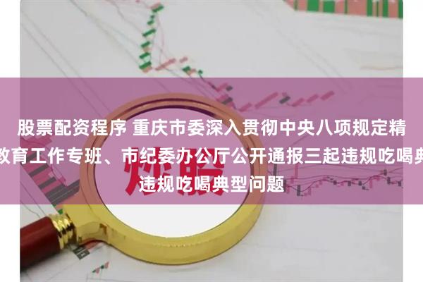 股票配资程序 重庆市委深入贯彻中央八项规定精神学习教育工作专班、市纪委办公厅公开通报三起违规吃喝典型问题