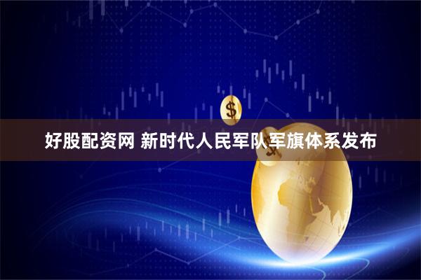 好股配资网 新时代人民军队军旗体系发布