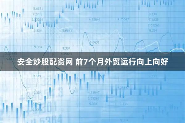 安全炒股配资网 前7个月外贸运行向上向好