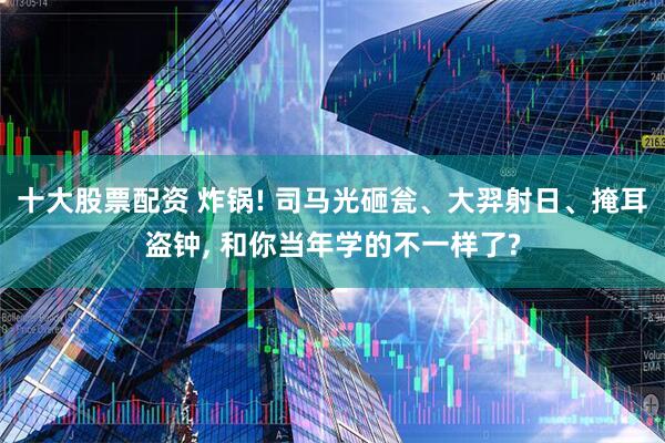 十大股票配资 炸锅! 司马光砸瓮、大羿射日、掩耳盗钟, 和你当年学的不一样了?