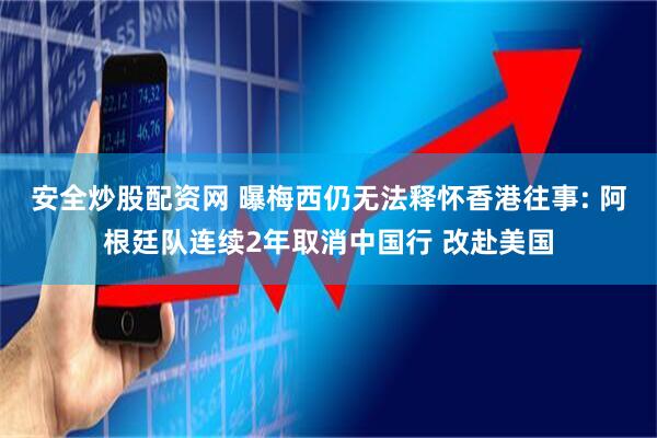 安全炒股配资网 曝梅西仍无法释怀香港往事: 阿根廷队连续2年取消中国行 改赴美国