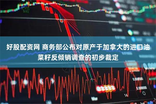 好股配资网 商务部公布对原产于加拿大的进口油菜籽反倾销调查的初步裁定