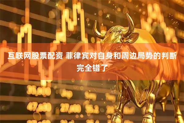 互联网股票配资 菲律宾对自身和周边局势的判断完全错了