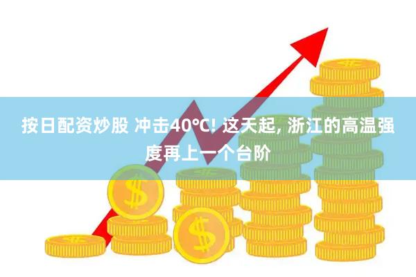 按日配资炒股 冲击40℃! 这天起, 浙江的高温强度再上一个台阶