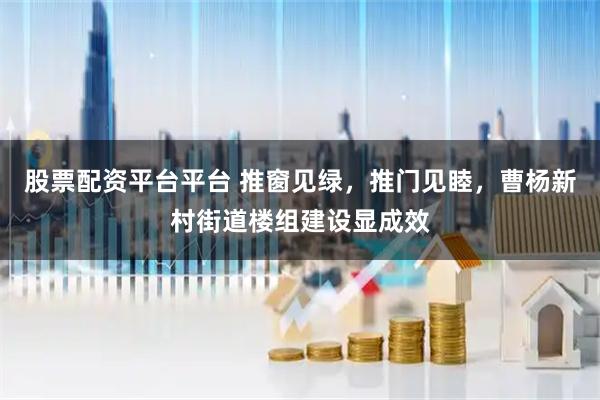 股票配资平台平台 推窗见绿，推门见睦，曹杨新村街道楼组建设显成效