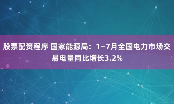 股票配资程序 国家能源局：1—7月全国电力市场交易电量同比增长3.2%