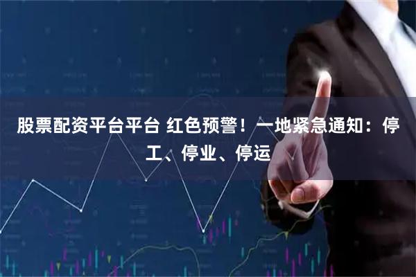 股票配资平台平台 红色预警！一地紧急通知：停工、停业、停运