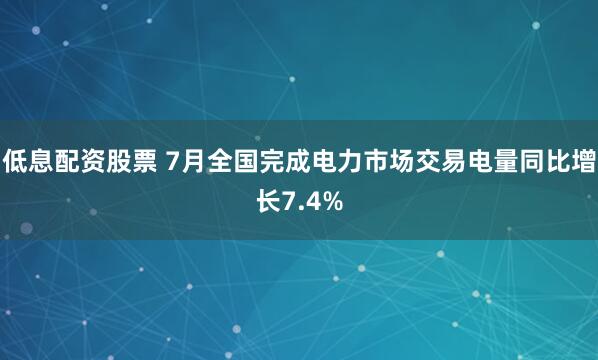 低息配资股票 7月全国完成电力市场交易电量同比增长7.4%
