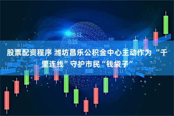 股票配资程序 潍坊昌乐公积金中心主动作为 “千里连线”守护市民“钱袋子”