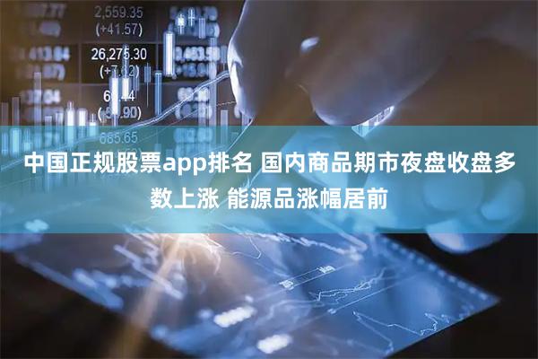 中国正规股票app排名 国内商品期市夜盘收盘多数上涨 能源品涨幅居前