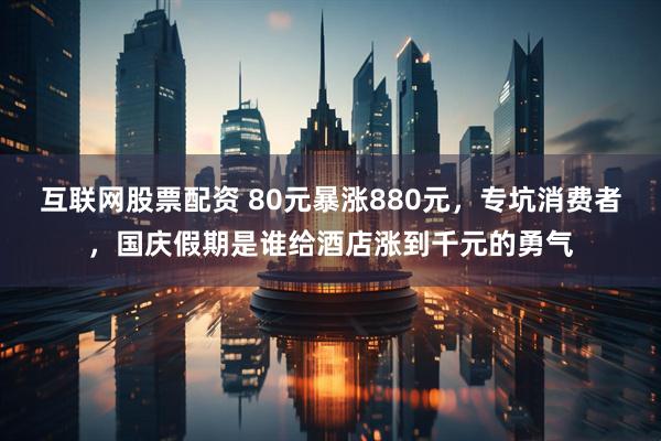 互联网股票配资 80元暴涨880元，专坑消费者，国庆假期是谁给酒店涨到千元的勇气