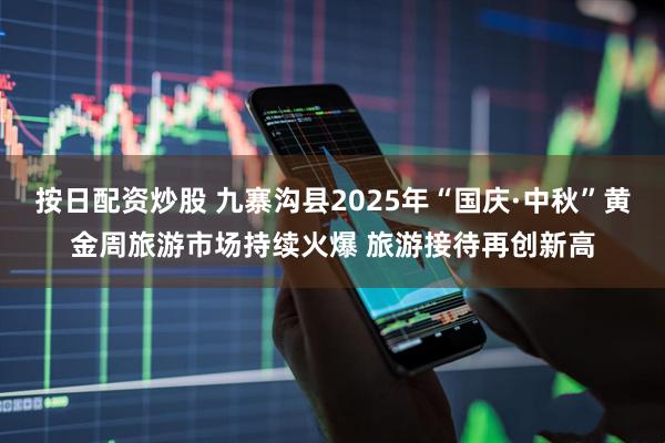 按日配资炒股 九寨沟县2025年“国庆·中秋”黄金周旅游市场持续火爆 旅游接待再创新高