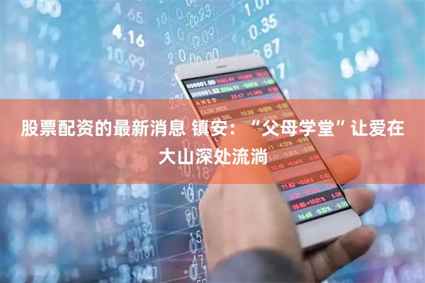 股票配资的最新消息 镇安：“父母学堂”让爱在大山深处流淌