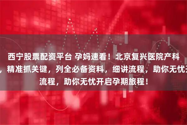 西宁股票配资平台 孕妈速看！北京复兴医院产科建档秘籍曝光，精准抓关键，列全必备资料，细讲流程，助你无忧开启孕期旅程！