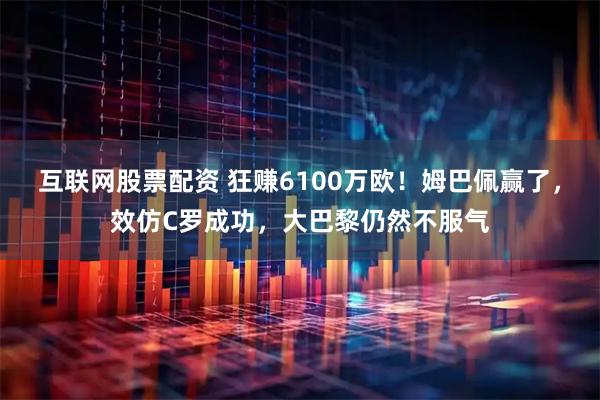 互联网股票配资 狂赚6100万欧!姆巴佩赢了,效仿C罗成功,大巴黎仍然不服气