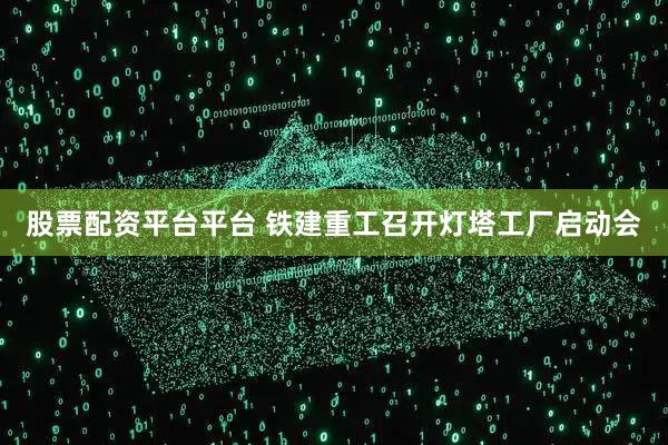 股票配资平台平台 铁建重工召开灯塔工厂启动会