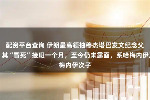 配资平台查询 伊朗最高领袖穆杰塔巴发文纪念父亲；其“冒死”接班一个月，至今仍未露面，系哈梅内伊次子