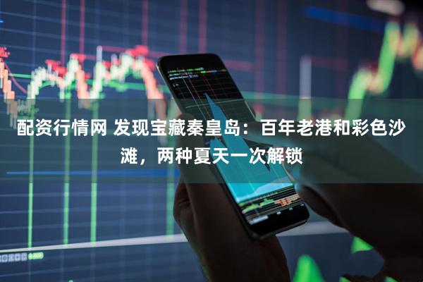 配资行情网 发现宝藏秦皇岛：百年老港和彩色沙滩，两种夏天一次解锁