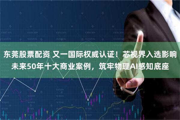 东莞股票配资 又一国际权威认证！芯视界入选影响未来50年十大商业案例，筑牢物理AI感知底座