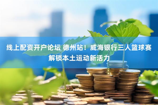 线上配资开户论坛 德州站！威海银行三人篮球赛解锁本土运动新活力