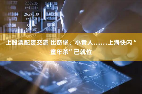 上股票配资交流 比奇堡、小黄人……上海快闪“童年杀”已就位