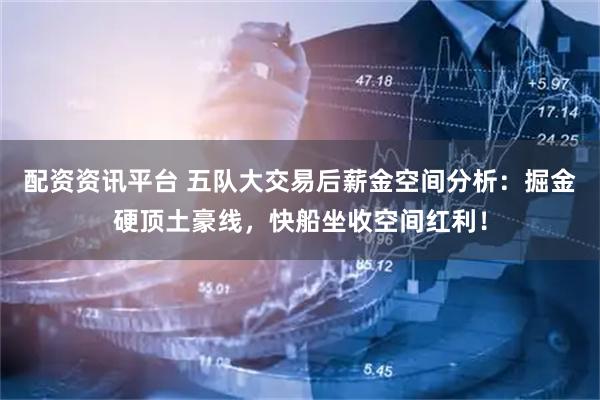 配资资讯平台 五队大交易后薪金空间分析：掘金硬顶土豪线，快船坐收空间红利！