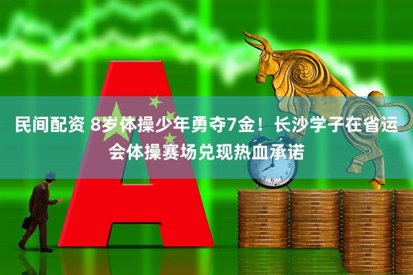 民间配资 8岁体操少年勇夺7金！长沙学子在省运会体操赛场兑现热血承诺