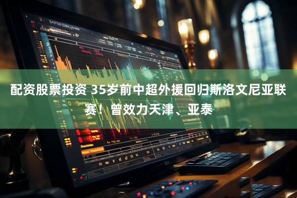 配资股票投资 35岁前中超外援回归斯洛文尼亚联赛！曾效力天津、亚泰