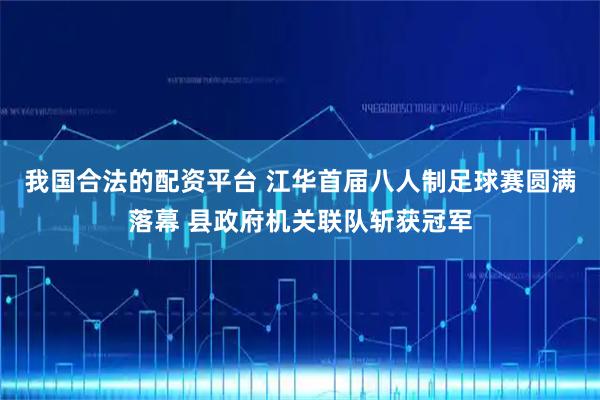 我国合法的配资平台 江华首届八人制足球赛圆满落幕 县政府机关联队斩获冠军