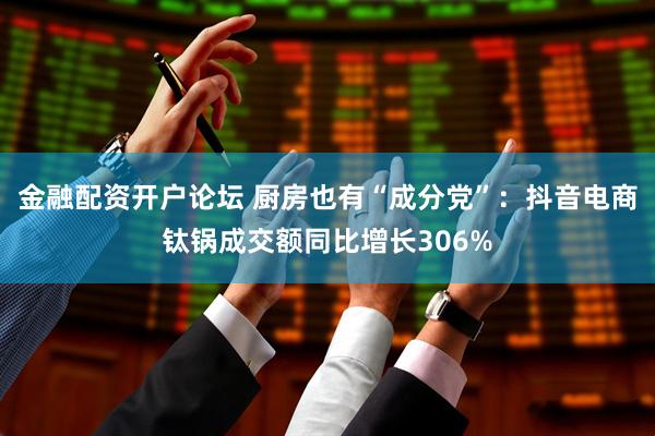 金融配资开户论坛 厨房也有“成分党”：抖音电商钛锅成交额同比增长306%