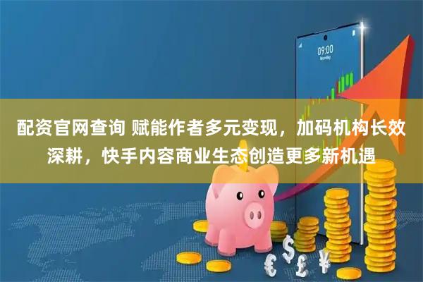 配资官网查询 赋能作者多元变现，加码机构长效深耕，快手内容商业生态创造更多新机遇