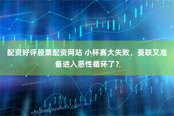 配资好评股票配资网站 小杯赛大失败，曼联又准备进入恶性循环了？