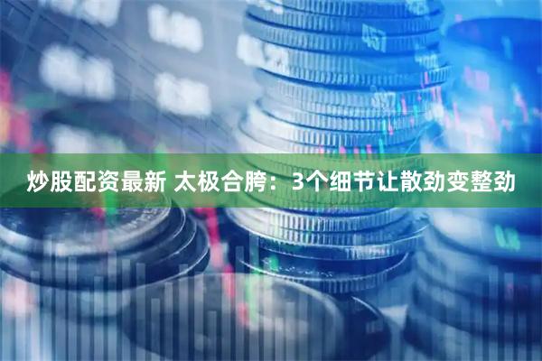 炒股配资最新 太极合胯：3个细节让散劲变整劲